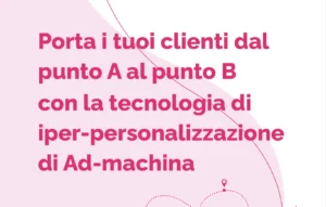 Porta i tuoi clienti dal punto A al punto B con la tecnologia di iper-personalizzazione di Ad-machina