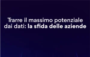 Trarre il massimo potenziale dai dati: la sfida delle aziende